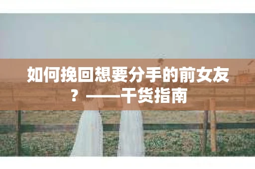 如何挽回想要分手的前女友？——干货指南