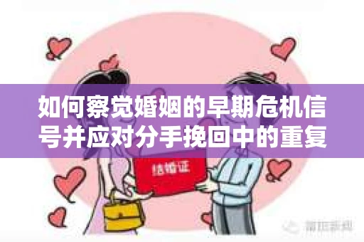 如何察觉婚姻的早期危机信号并应对分手挽回中的重复错误? 如何察觉婚姻的早期危机信号并应对分手挽回中的重复错误?