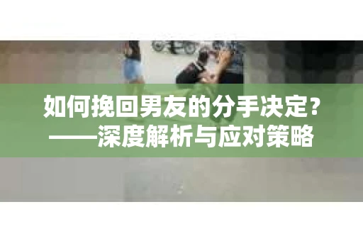 如何挽回男友的分手决定？——深度解析与应对策略
