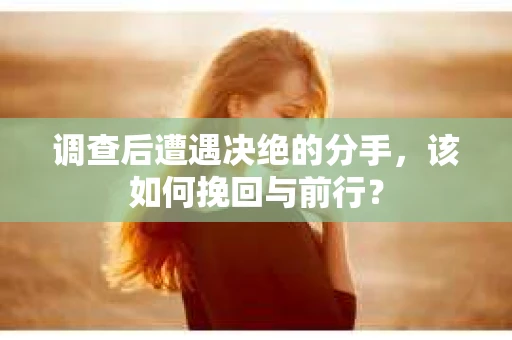 调查后遭遇决绝的分手，该如何挽回与前行？