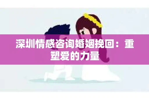 深圳情感咨询婚姻挽回：重塑爱的力量