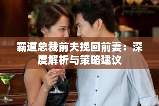 霸道总裁前夫挽回前妻：深度解析与策略建议