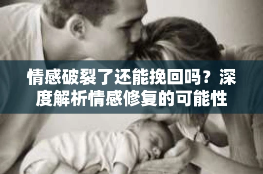 情感破裂了还能挽回吗？深度解析情感修复的可能性