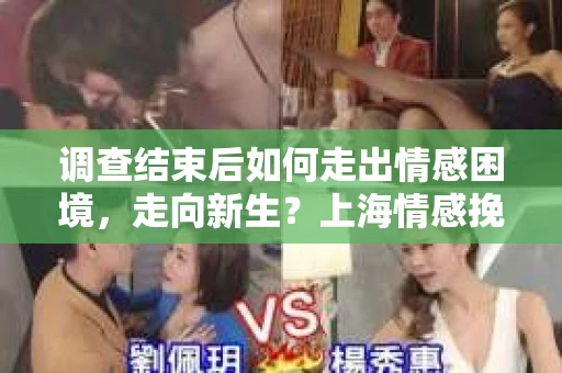 调查结束后如何走出情感困境,走向新生?上海情感挽回婚姻公司给出的专业建议 调查结束后如何走出情感困境,走向新生?上海情感挽回婚姻公司给出的专业建议