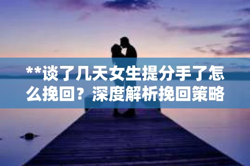 **谈了几天女生提分手了怎么挽回？深度解析挽回策略**