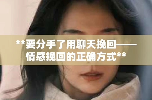 **要分手了用聊天挽回——情感挽回的正确方式**