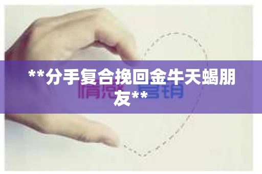 **分手复合挽回金牛天蝎朋友**