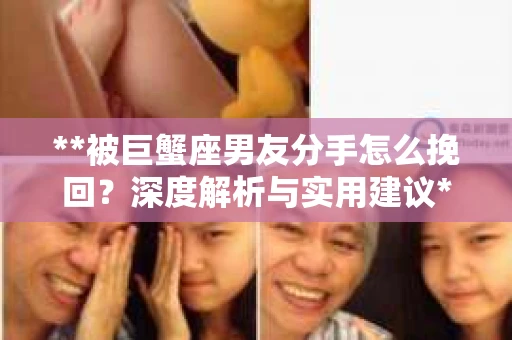 **被巨蟹座男友分手怎么挽回？深度解析与实用建议**