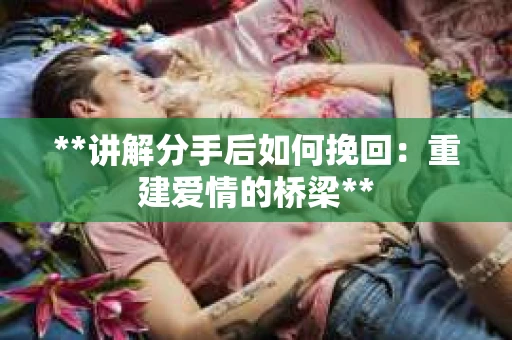 **讲解分手后如何挽回：重建爱情的桥梁**