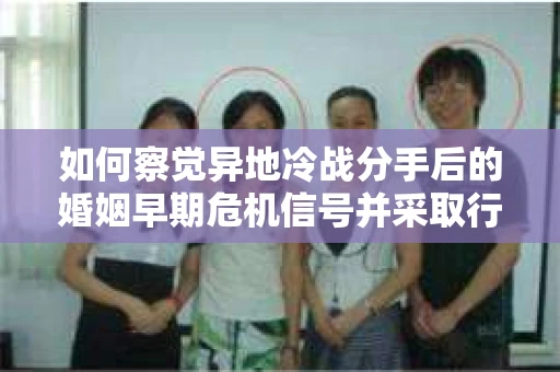 如何察觉异地冷战分手后的婚姻早期危机信号并采取行动? 如何察觉异地冷战分手后的婚姻早期危机信号并采取行动?