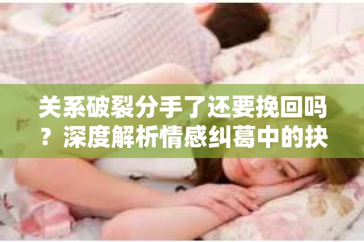 关系破裂分手了还要挽回吗？深度解析情感纠葛中的抉择