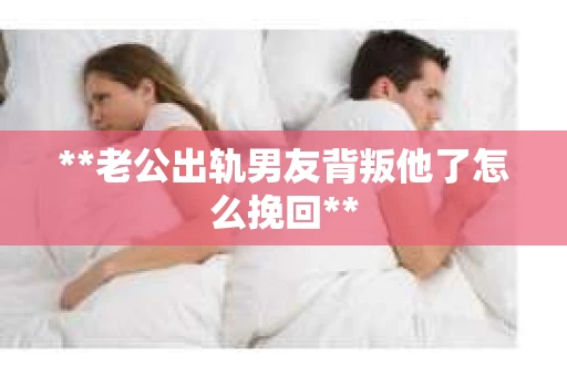 **老公出轨男友背叛他了怎么挽回**