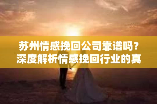 苏州情感挽回公司靠谱吗？深度解析情感挽回行业的真实面貌