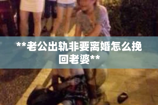 **老公出轨非要离婚怎么挽回老婆**