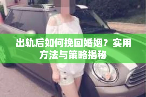 出轨后如何挽回婚姻?实用方法与策略揭秘 出轨后如何挽回婚姻?实用方法与策略揭秘