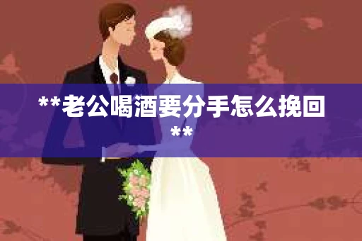 **老公喝酒要分手怎么挽回**
