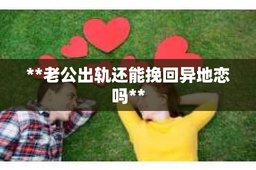 **老公出轨还能挽回异地恋吗**