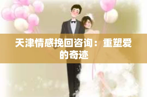 天津情感挽回咨询：重塑爱的奇迹