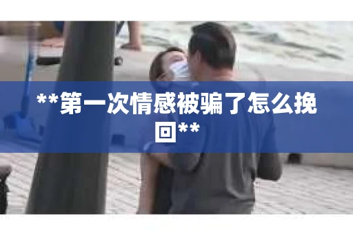 **第一次情感被骗了怎么挽回**