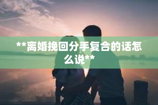 **离婚挽回分手复合的话怎么说**