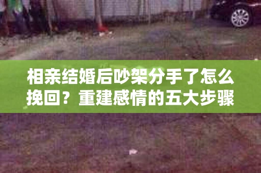 相亲结婚后吵架分手了怎么挽回？重建感情的五大步骤