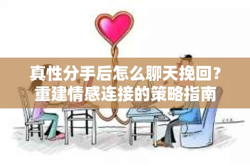 真性分手后怎么聊天挽回？重建情感连接的策略指南