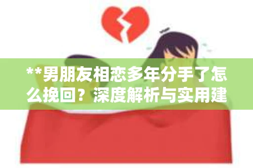 **男朋友相恋多年分手了怎么挽回？深度解析与实用建议**