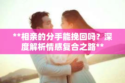 **相亲的分手能挽回吗？深度解析情感复合之路**