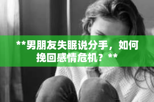 **男朋友失眠说分手，如何挽回感情危机？**