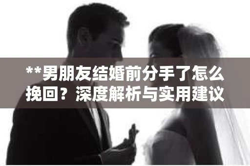 **男朋友结婚前分手了怎么挽回？深度解析与实用建议**