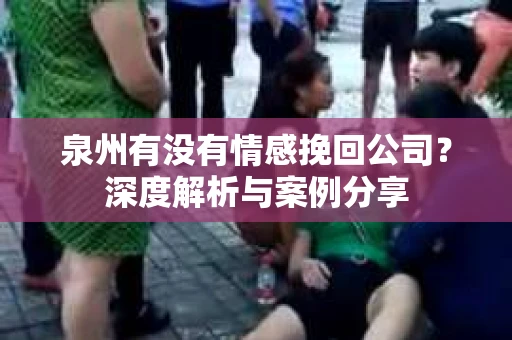 泉州有没有情感挽回公司？深度解析与案例分享