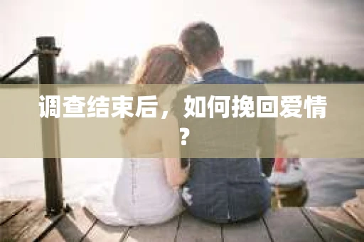 调查结束后，如何挽回爱情？