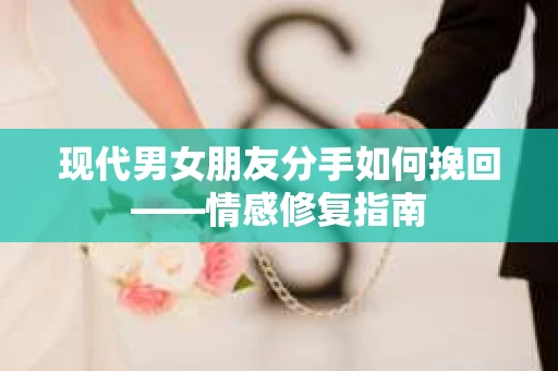 现代男女朋友分手如何挽回——情感修复指南
