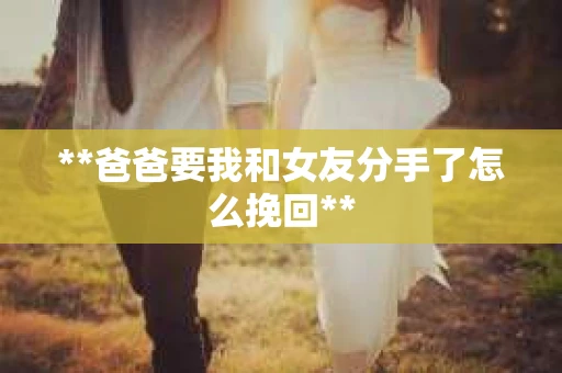 **爸爸要我和女友分手了怎么挽回**