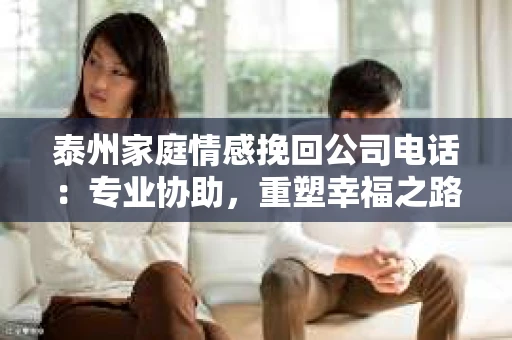 泰州家庭情感挽回公司电话：专业协助，重塑幸福之路