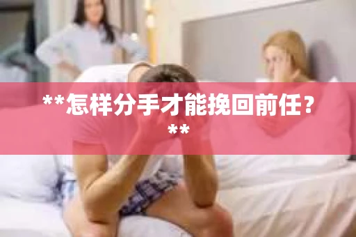**怎样分手才能挽回前任？**