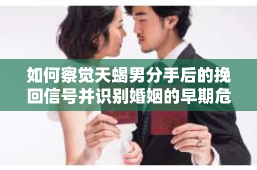 如何察觉天蝎男分手后的挽回信号并识别婚姻的早期危机？怎么办？