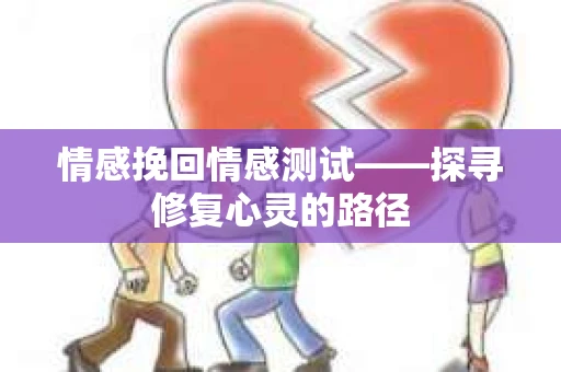 情感挽回情感测试——探寻修复心灵的路径