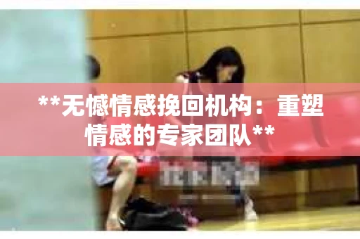 **无憾情感挽回机构:重塑情感的专家团队** **无憾情感挽回机构:重塑情感的专家团队**