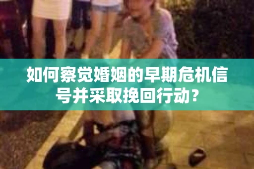 如何察觉婚姻的早期危机信号并采取挽回行动? 如何察觉婚姻的早期危机信号并采取挽回行动?