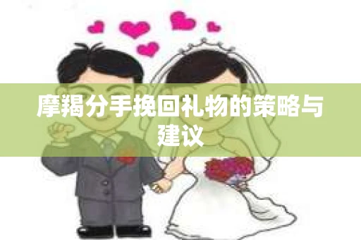 摩羯分手挽回礼物的策略与建议