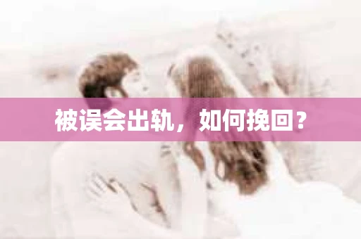 被误会出轨，如何挽回？