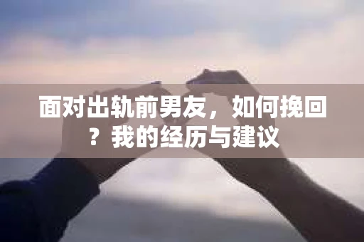 面对出轨前男友，如何挽回？我的经历与建议