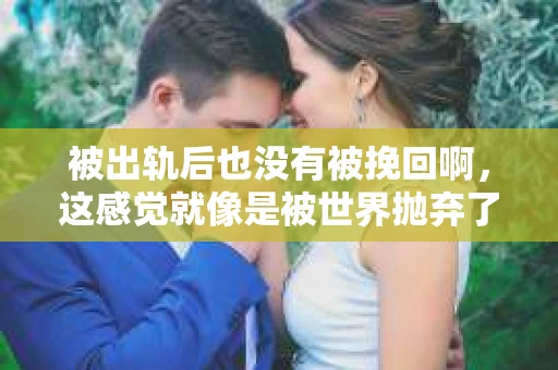 被出轨后也没有被挽回啊，这感觉就像是被世界抛弃了一样。我曾经也经历过这样的事情，那种心如刀割的痛，至今仍记忆犹新。今天，我想和大家聊聊这个话题，希望能给那些正在经历或者曾经经历过类似痛苦的人一些安慰和帮助。