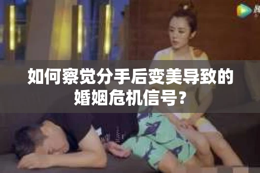 如何察觉分手后变美导致的婚姻危机信号？