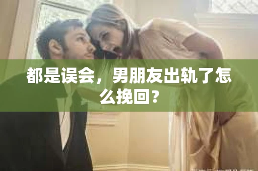 都是误会，男朋友出轨了怎么挽回？