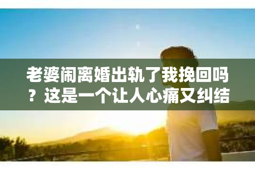 老婆闹离婚出轨了我挽回吗？这是一个让人心痛又纠结的问题。在这个问题上，我想要和大家分享一些我的看法和经验。