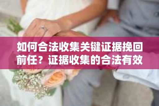 如何合法收集关键证据挽回前任?证据收集的合法有效方案 如何合法收集关键证据挽回前任?证据收集的合法有效方案