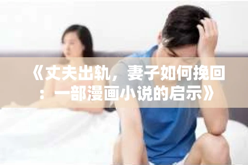 《丈夫出轨，妻子如何挽回：一部漫画小说的启示》