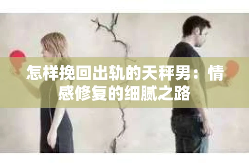 怎样挽回出轨的天秤男：情感修复的细腻之路